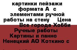  картинки-пейзажи формата А4 с элементами ручной работы на стену. › Цена ­ 599 - Все города Хобби. Ручные работы » Картины и панно   . Ненецкий АО,Коткино с.